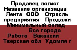 Продавец-логист › Название организации ­ Лента, ООО › Отрасль предприятия ­ Продажи › Минимальный оклад ­ 23 000 - Все города Работа » Вакансии   . Тверская обл.,Удомля г.